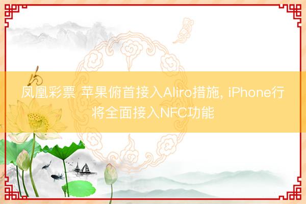 凤凰彩票 苹果俯首接入Aliro措施， iPhone行将全面接入NFC功能