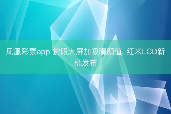 凤凰彩票app 护眼大屏加吸睛颜值， 红米LCD新机发布