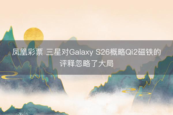 凤凰彩票 三星对Galaxy S26概略Qi2磁铁的评释忽略了大局