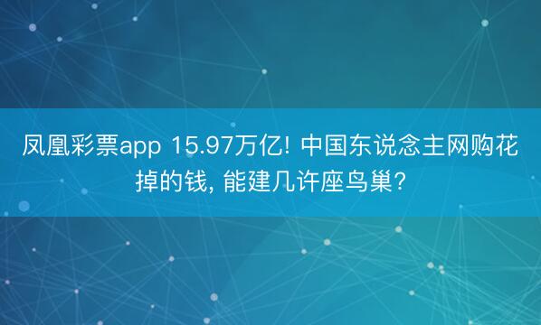 凤凰彩票app 15.97万亿! 中国东说念主网购花掉的钱， 能建几许座鸟巢?