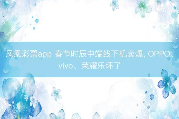 凤凰彩票app 春节时辰中端线下机卖爆， OPPO、vivo、荣耀乐坏了