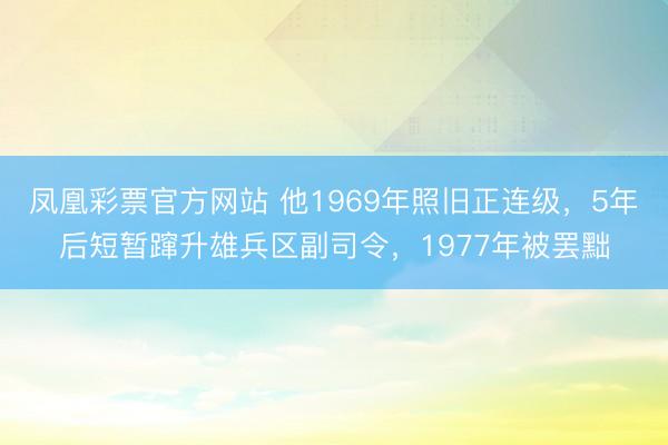 凤凰彩票官方网站 他1969年照旧正连级，5年后短暂蹿升雄兵区副司令，1977年被罢黜