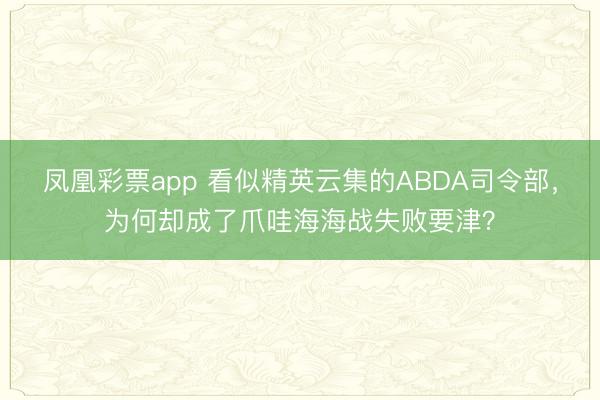 凤凰彩票app 看似精英云集的ABDA司令部，为何却成了爪哇海海战失败要津？