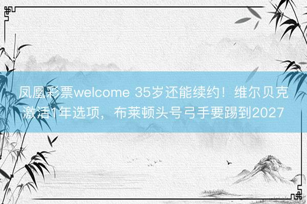 凤凰彩票welcome 35岁还能续约!维尔贝克激活1年选项,布莱顿头号弓手要踢到2027