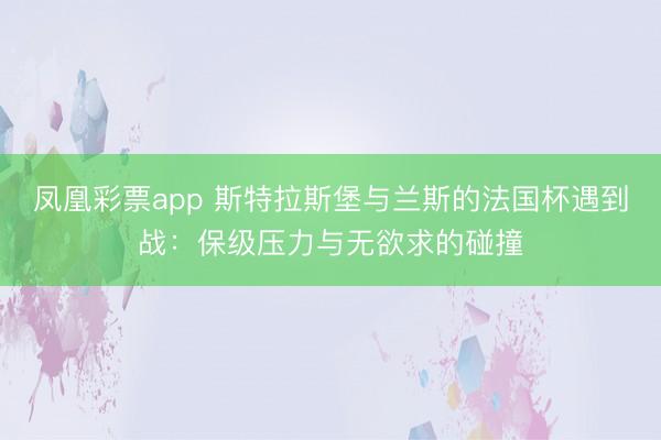 凤凰彩票app 斯特拉斯堡与兰斯的法国杯遇到战：保级压力与无欲求的碰撞