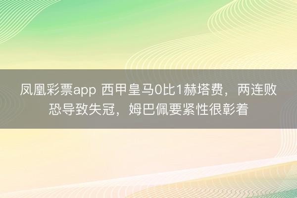 凤凰彩票app 西甲皇马0比1赫塔费,两连败恐导致失冠,姆巴佩要紧性很彰着