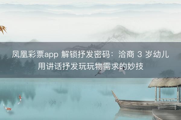 凤凰彩票app 解锁抒发密码:洽商 3 岁幼儿用讲话抒发玩玩物需求的妙技