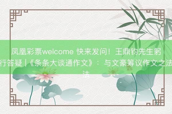 凤凰彩票welcome 快来发问！王鼎钧先生躬行答疑 |《条条大谈通作文》：与文豪筹议作文之法