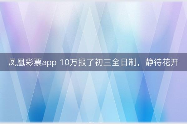 凤凰彩票app 10万报了初三全日制，静待花开