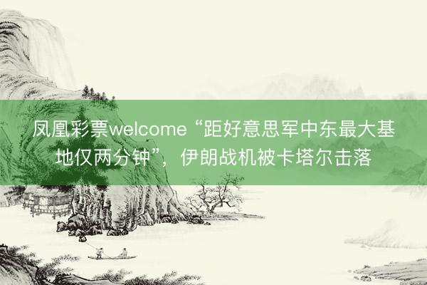 凤凰彩票welcome “距好意思军中东最大基地仅两分钟”，伊朗战机被卡塔尔击落