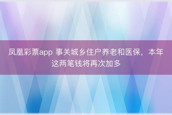 凤凰彩票app 事关城乡住户养老和医保，本年这两笔钱将再次加多