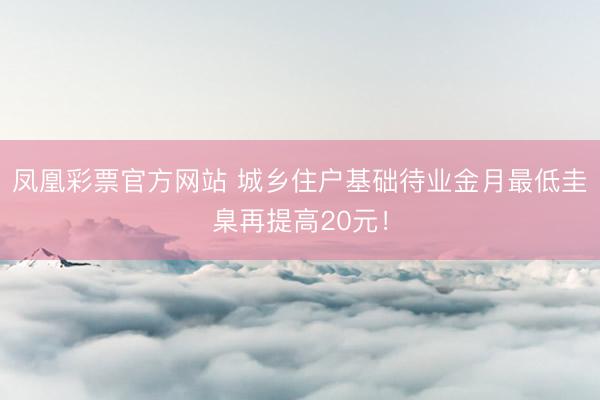 凤凰彩票官方网站 城乡住户基础待业金月最低圭臬再提高20元！