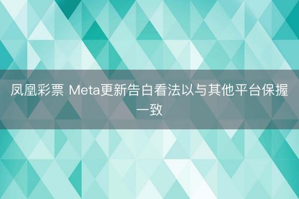 凤凰彩票 Meta更新告白看法以与其他平台保握一致