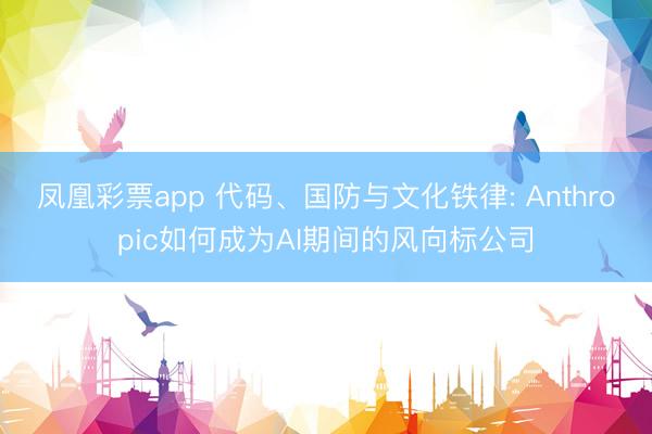 凤凰彩票app 代码、国防与文化铁律: Anthropic如何成为AI期间的风向标公司
