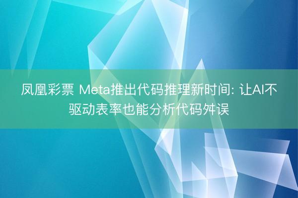 凤凰彩票 Meta推出代码推理新时间: 让AI不驱动表率也能分析代码舛误