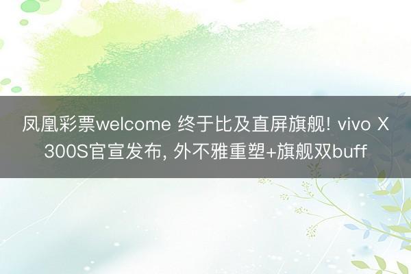 凤凰彩票welcome 终于比及直屏旗舰! vivo X300S官宣发布， 外不雅重塑+旗舰双buff