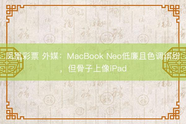 凤凰彩票 外媒：MacBook Neo低廉且色调缤纷，但骨子上像iPad