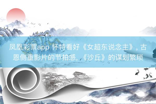 凤凰彩票app 怀特看好《女超东说念主》， 古恩侧重影片的节拍感， 《沙丘》的谋划繁琐