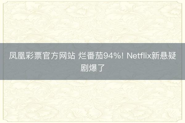 凤凰彩票官方网站 烂番茄94%! Netflix新悬疑剧爆了