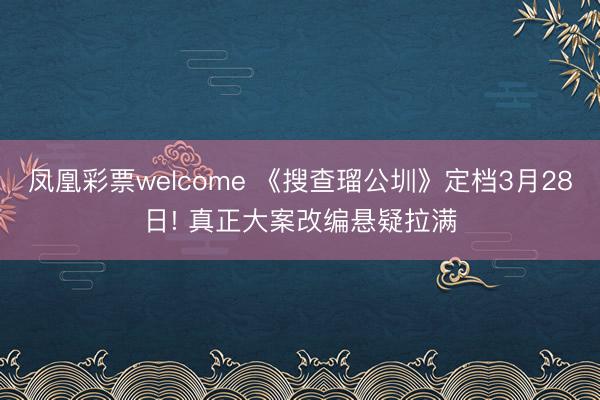 凤凰彩票welcome 《搜查瑠公圳》定档3月28日! 真正大案改编悬疑拉满