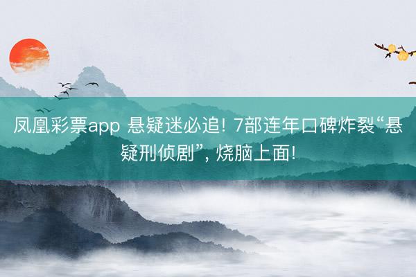 凤凰彩票app 悬疑迷必追! 7部连年口碑炸裂“悬疑刑侦剧”， 烧脑上面!