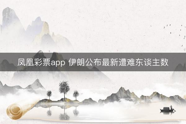 凤凰彩票app 伊朗公布最新遭难东谈主数