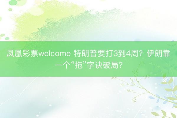 凤凰彩票welcome 特朗普要打3到4周？伊朗靠一个“拖”字诀破局？