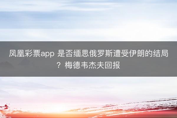 凤凰彩票app 是否缅思俄罗斯遭受伊朗的结局?梅德韦杰夫回报