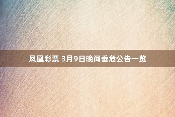 凤凰彩票 3月9日晚间垂危公告一览