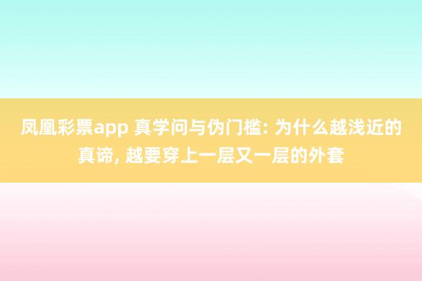 凤凰彩票app 真学问与伪门槛: 为什么越浅近的真谛， 越要穿上一层又一层的外套