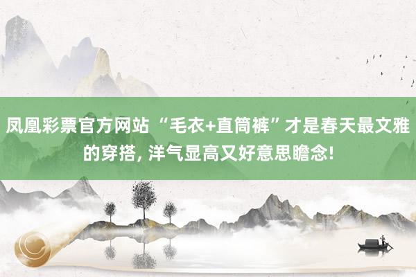 凤凰彩票官方网站 “毛衣+直筒裤”才是春天最文雅的穿搭， 洋气显高又好意思瞻念!
