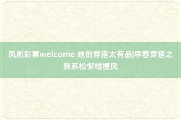 凤凰彩票welcome 她的穿搭太有品|早春穿搭之韩系松懈维握风