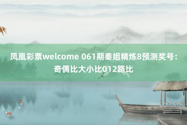凤凰彩票welcome 061期秦姐精炼8预测奖号：奇偶比大小比012路比
