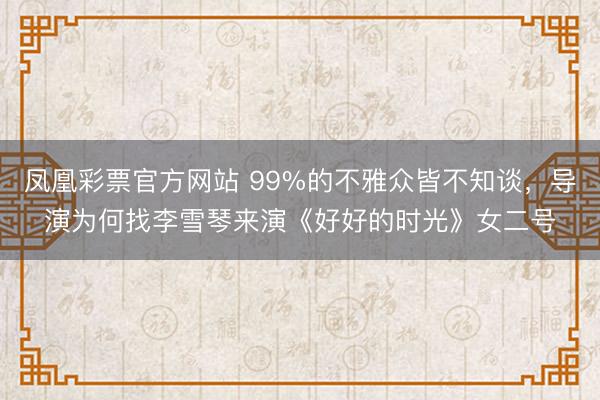凤凰彩票官方网站 99%的不雅众皆不知谈,导演为何找李雪琴来演《好好的时光》女二号