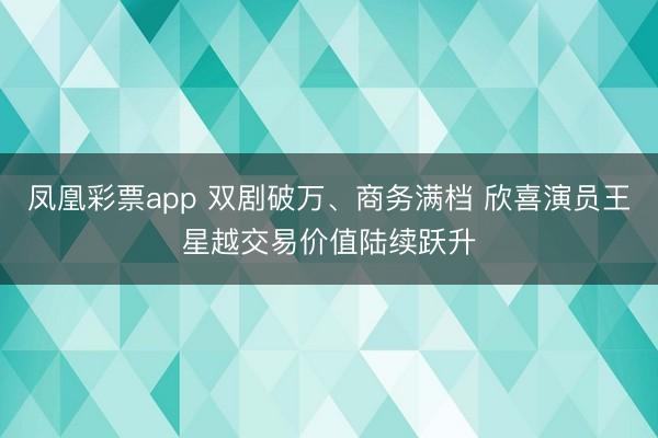 凤凰彩票app 双剧破万、商务满档 欣喜演员王星越交易价值陆续跃升