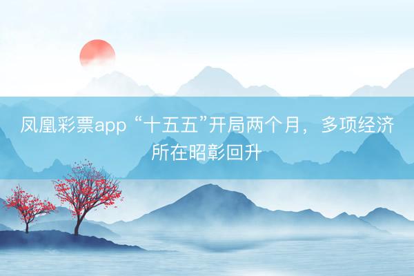 凤凰彩票app “十五五”开局两个月，多项经济所在昭彰回升