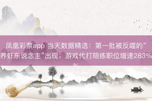 凤凰彩票app 当天数据精选：第一批被反噬的“养虾东说念主”出现；游戏代打陪练职位增速283%