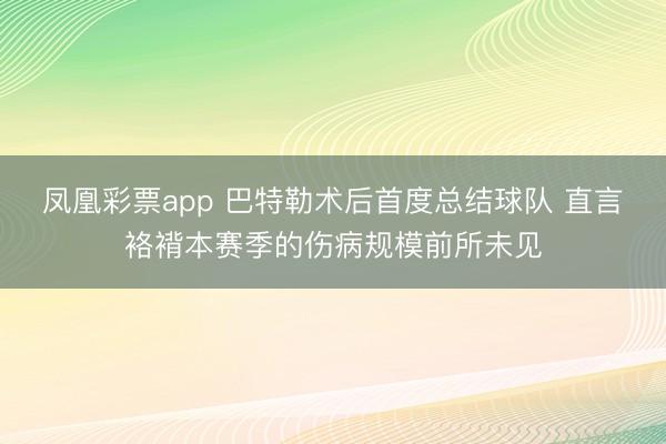 凤凰彩票app 巴特勒术后首度总结球队 直言袼褙本赛季的伤病规模前所未见