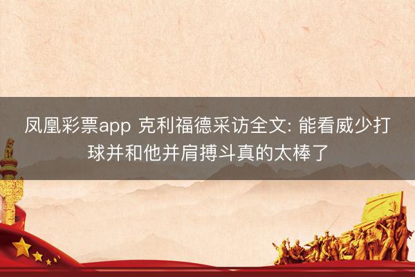 凤凰彩票app 克利福德采访全文: 能看威少打球并和他并肩搏斗真的太棒了