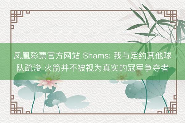 凤凰彩票官方网站 Shams: 我与定约其他球队疏浚 火箭并不被视为真实的冠军争夺者