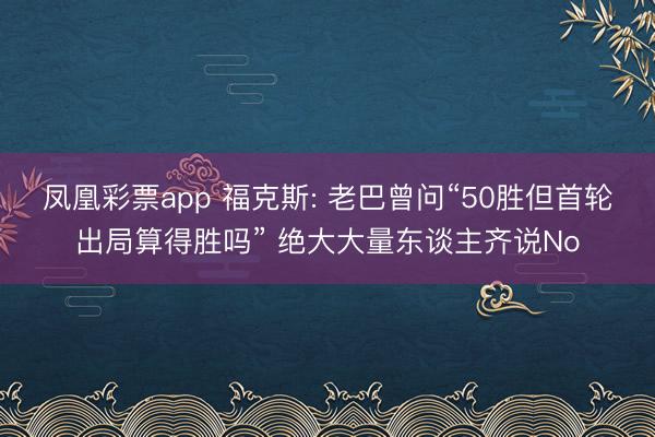凤凰彩票app 福克斯: 老巴曾问“50胜但首轮出局算得胜吗” 绝大大量东谈主齐说No
