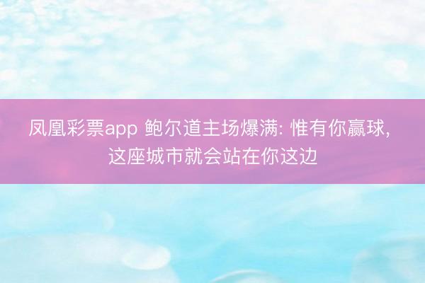 凤凰彩票app 鲍尔道主场爆满: 惟有你赢球， 这座城市就会站在你这边