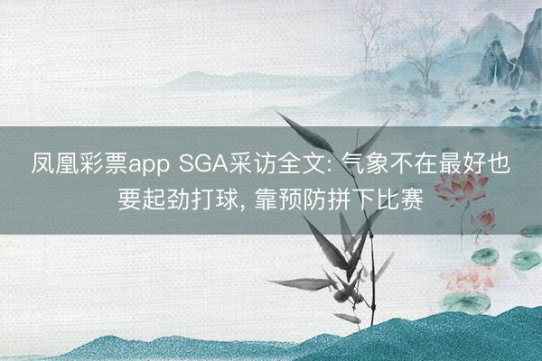 凤凰彩票app SGA采访全文: 气象不在最好也要起劲打球， 靠预防拼下比赛