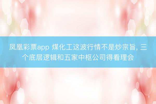 凤凰彩票app 煤化工这波行情不是炒宗旨， 三个底层逻辑和五家中枢公司得看理会