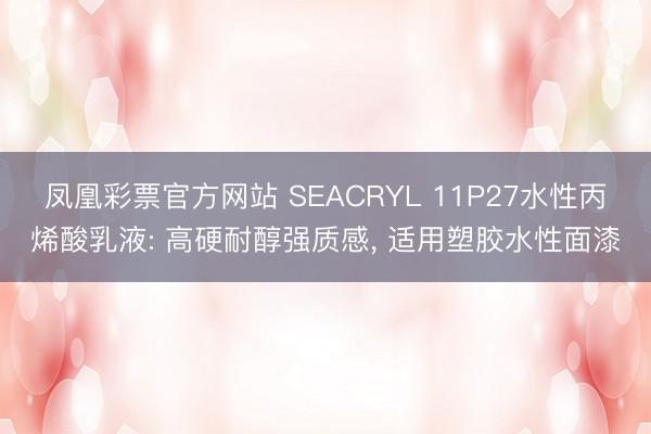 凤凰彩票官方网站 SEACRYL 11P27水性丙烯酸乳液: 高硬耐醇强质感， 适用塑胶水性面漆