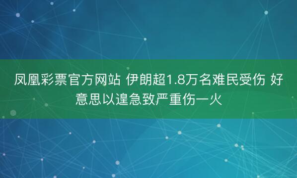 凤凰彩票官方网站 伊朗超1.8万名难民受伤 好意思以遑急致严重伤一火