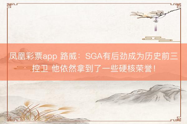 凤凰彩票app 路威:SGA有后劲成为历史前三控卫 他依然拿到了一些硬核荣誉!