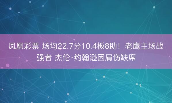 凤凰彩票 场均22.7分10.4板8助！老鹰主场战强者 杰伦·约翰逊因肩伤缺席