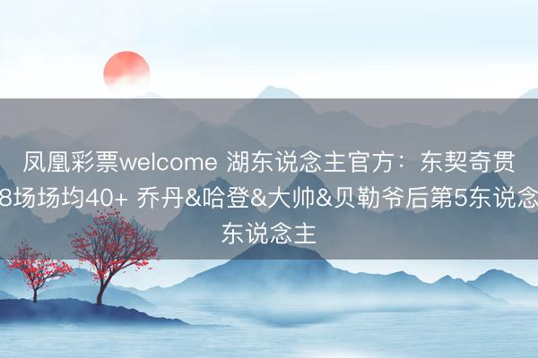 凤凰彩票welcome 湖东说念主官方：东契奇贯穿8场场均40+ 乔丹&哈登&大帅&贝勒爷后第5东说念主