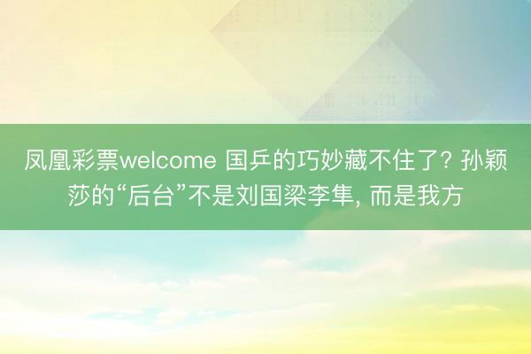 凤凰彩票welcome 国乒的巧妙藏不住了? 孙颖莎的“后台”不是刘国梁李隼, 而是我方